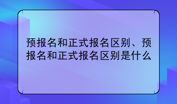 预报名和正式报名区别、预报名和正式报名区别是什么