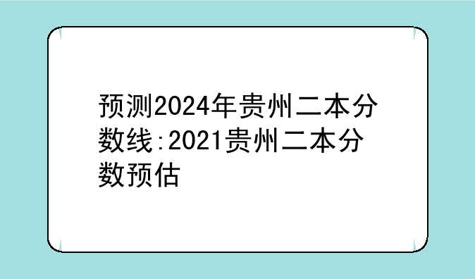 预测2024年贵州二本分数线:2021贵州二本分数预估