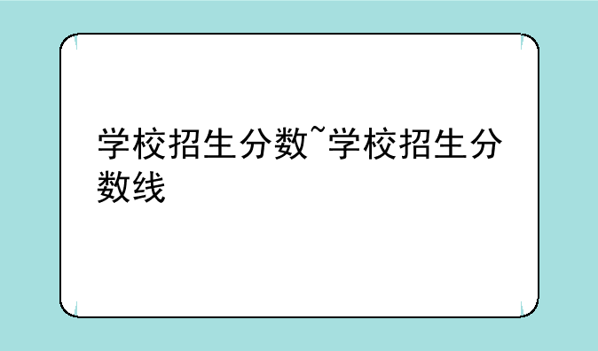 学校招生分数~学校招生分数线
