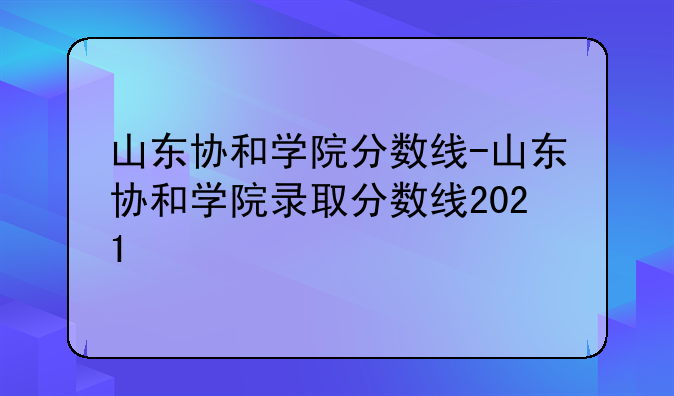 山东协和学院分数线-山东协和学院录取分数线2021