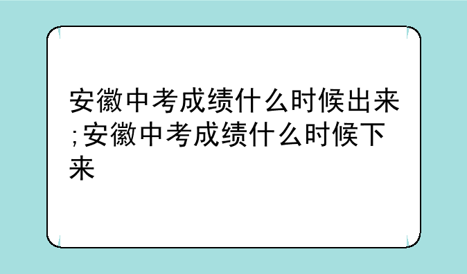 安徽中考成绩什么时候出来;安徽中考成绩什么时候下来