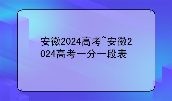 安徽2024高考~安徽2024高考一分一段表