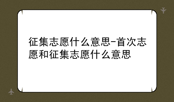 征集志愿什么意思-首次志愿和征集志愿什么意思