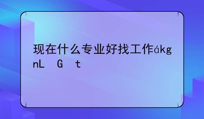 现在什么专业好找工作，目前什么专业好找工作