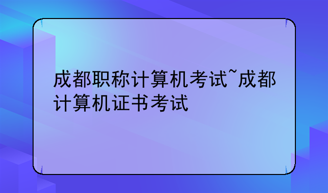 成都职称计算机考试~成都计算机证书考试