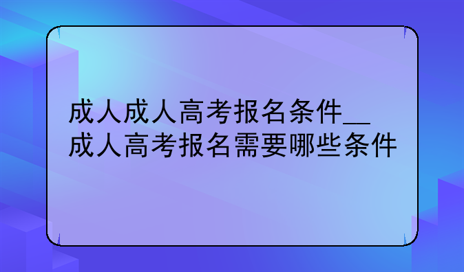 成人成人高考报名条件__成人高考报名需要哪些条件