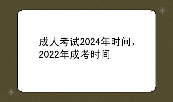 成人考试2024年时间，2022年成考时间
