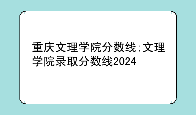 重庆文理学院分数线;文理学院录取分数线2024