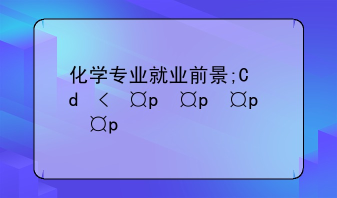 化学专业就业前景;有机化学专业就业前景