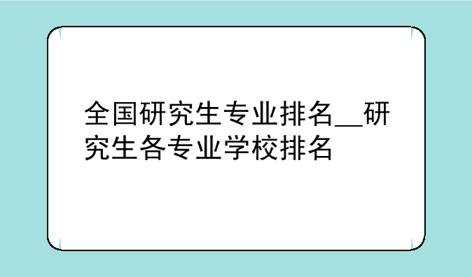 全国研究生专业排名__研究生各专业学校排名