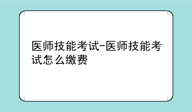 医师技能考试-医师技能考试怎么缴费