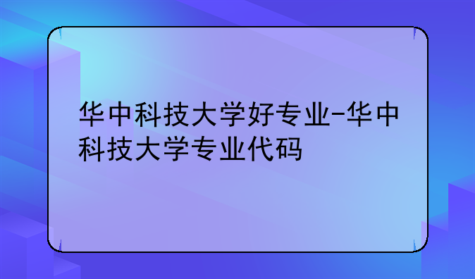 华中科技大学好专业-华中科技大学专业代码