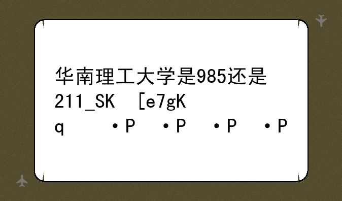 华南理工大学是985还是211__中山大学是985还是211