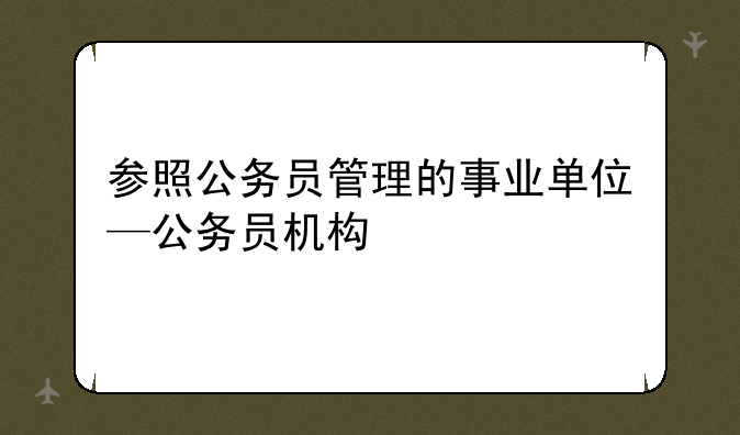 参照公务员管理的事业单位—公务员机构